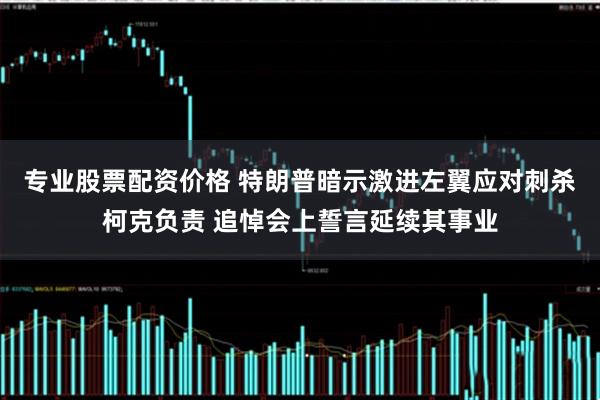 专业股票配资价格 特朗普暗示激进左翼应对刺杀柯克负责 追悼会上誓言延续其事业