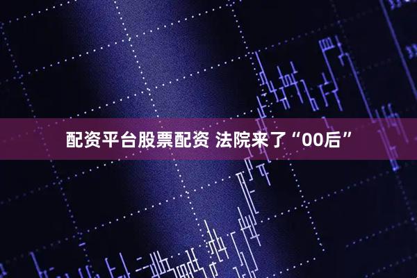 配资平台股票配资 法院来了“00后”