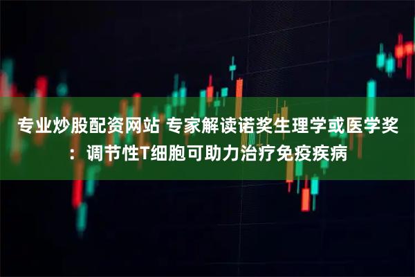 专业炒股配资网站 专家解读诺奖生理学或医学奖：调节性T细胞可助力治疗免疫疾病