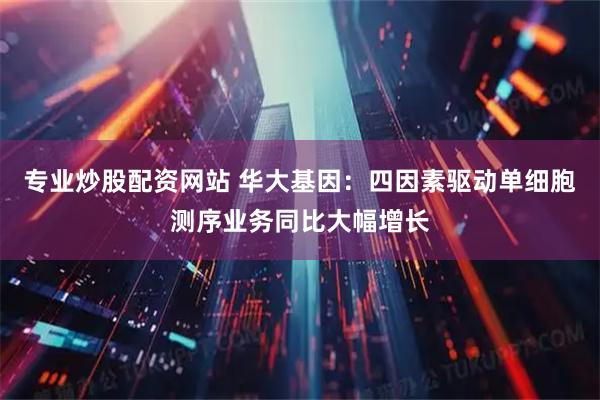 专业炒股配资网站 华大基因：四因素驱动单细胞测序业务同比大幅增长