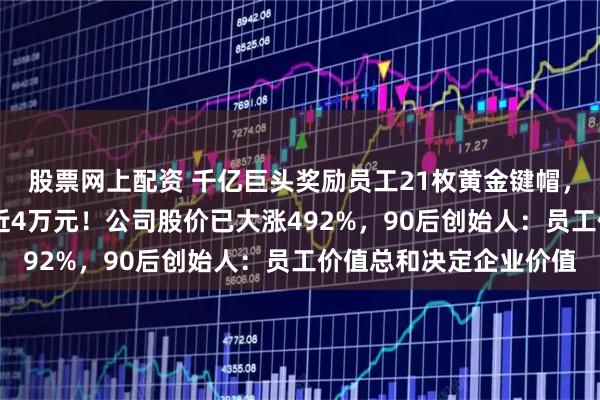 股票网上配资 千亿巨头奖励员工21枚黄金键帽，空格键重35克，价值近4万元！公司股价已大涨492%，90后创始人：员工价值总和决定企业价值
