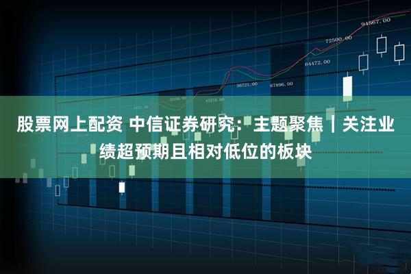 股票网上配资 中信证券研究：主题聚焦｜关注业绩超预期且相对低位的板块