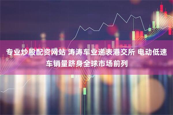 专业炒股配资网站 涛涛车业递表港交所 电动低速车销量跻身全球市场前列