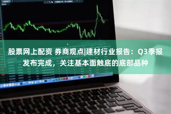 股票网上配资 券商观点|建材行业报告：Q3季报发布完成，关注基本面触底的底部品种