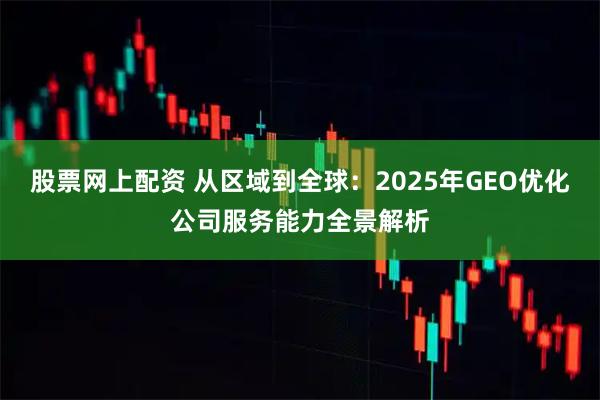 股票网上配资 从区域到全球：2025年GEO优化公司服务能力全景解析