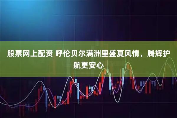 股票网上配资 呼伦贝尔满洲里盛夏风情，腾辉护航更安心