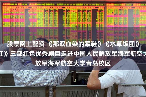 股票网上配资 《那双血染的军鞋》《水草饭团》《沂蒙小米红》三部红色优秀剧目走进中国人民解放军海军航空大学青岛校区
