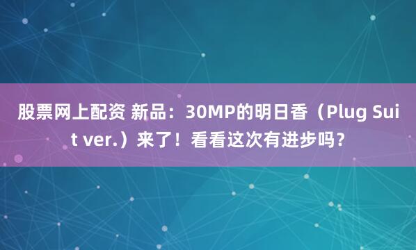 股票网上配资 新品：30MP的明日香（Plug Suit ver.）来了！看看这次有进步吗？