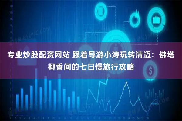 专业炒股配资网站 跟着导游小涛玩转清迈：佛塔椰香间的七日慢旅行攻略
