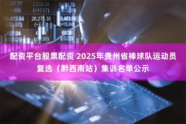配资平台股票配资 2025年贵州省棒球队运动员复选（黔西南站）集训名单公示