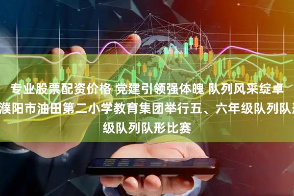 专业股票配资价格 党建引领强体魄 队列风采绽卓美 ——濮阳市油田第二小学教育集团举行五、六年级队列队形比赛
