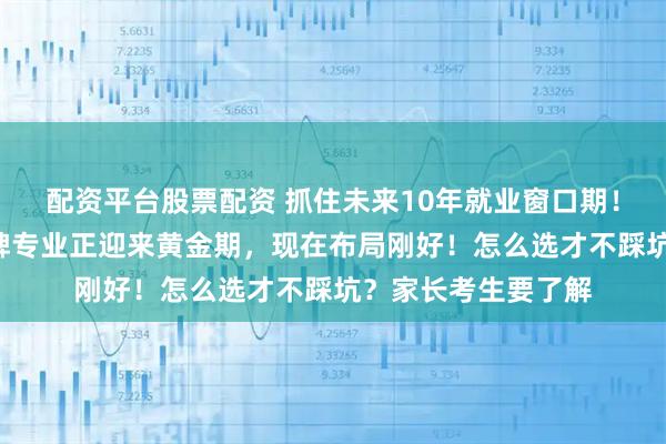 配资平台股票配资 抓住未来10年就业窗口期！这3大本科就业绿牌专业正迎来黄金期，现在布局刚好！怎么选才不踩坑？家长考生要了解