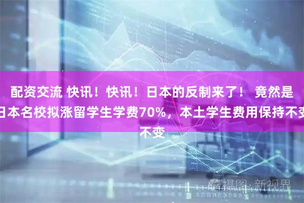 配资交流 快讯！快讯！日本的反制来了！ 竟然是日本名校拟涨留学生学费70%，本土学生费用保持不变