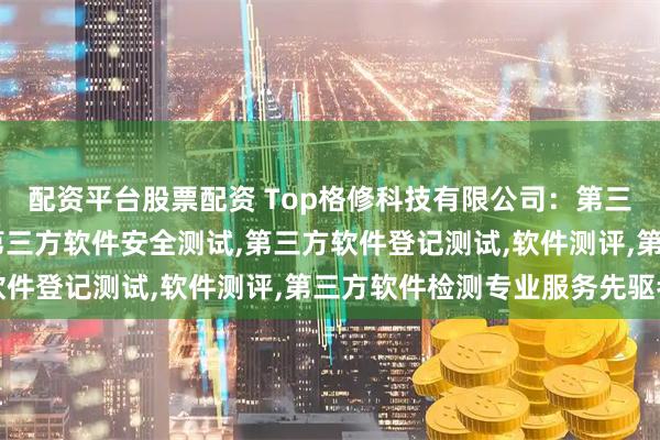 配资平台股票配资 Top格修科技有限公司：第三方医疗器械软件测试,第三方软件安全测试,第三方软件登记测试,软件测评,第三方软件检测专业服务先驱者