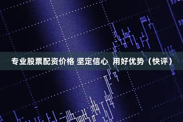 专业股票配资价格 坚定信心  用好优势（快评）