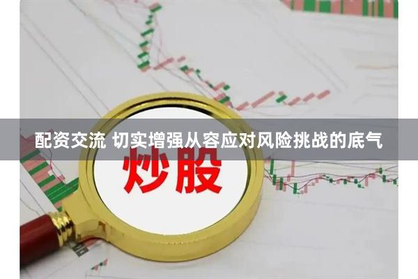 配资交流 切实增强从容应对风险挑战的底气