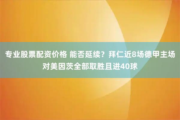 专业股票配资价格 能否延续？拜仁近8场德甲主场对美因茨全部取胜且进40球