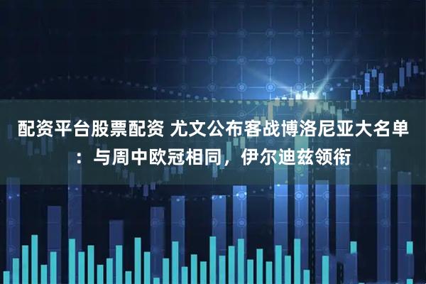 配资平台股票配资 尤文公布客战博洛尼亚大名单：与周中欧冠相同，伊尔迪兹领衔