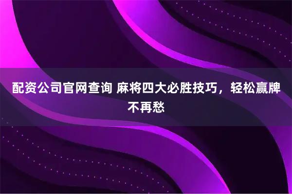 配资公司官网查询 麻将四大必胜技巧，轻松赢牌不再愁