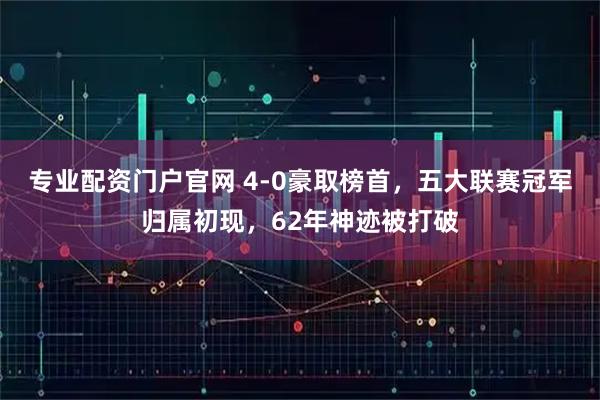 专业配资门户官网 4-0豪取榜首，五大联赛冠军归属初现，62年神迹被打破