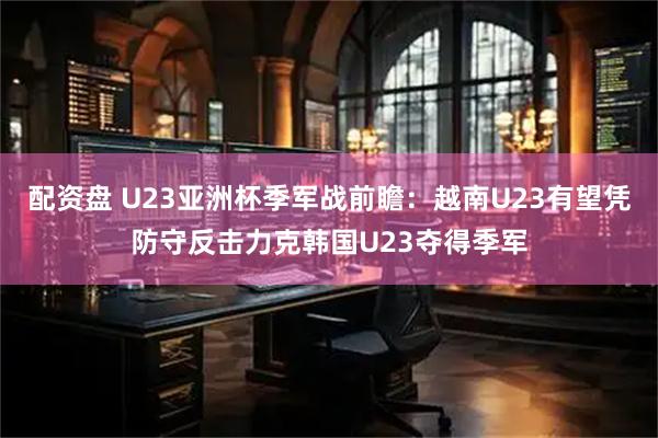配资盘 U23亚洲杯季军战前瞻：越南U23有望凭防守反击力克韩国U23夺得季军