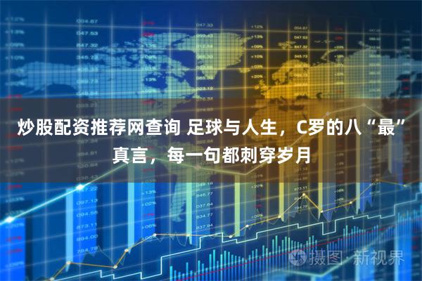 炒股配资推荐网查询 足球与人生，C罗的八“最”真言，每一句都刺穿岁月