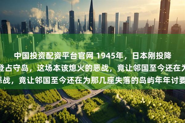 中国投资配资平台官网 1945年，日本刚投降，苏军为何在浓雾中强登占守岛，这场本该熄火的恶战，竟让邻国至今还在为那几座失落的岛屿年年讨要？
