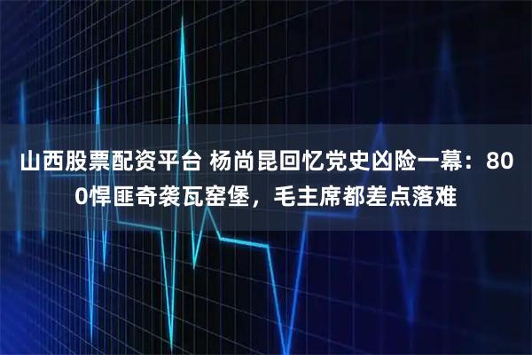 山西股票配资平台 杨尚昆回忆党史凶险一幕：800悍匪奇袭瓦窑堡，毛主席都差点落难