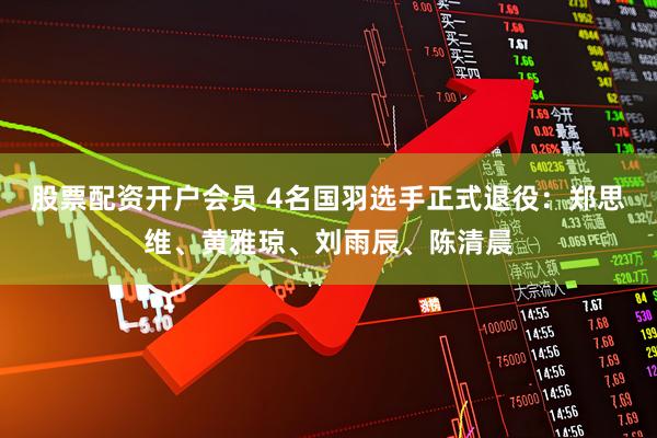 股票配资开户会员 4名国羽选手正式退役：郑思维、黄雅琼、刘雨辰、陈清晨
