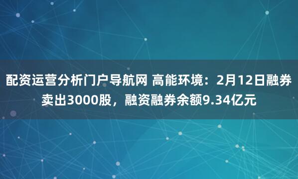 配资运营分析门户导航网 高能环境：2月12日融券卖出3000股，融资融券余额9.34亿元