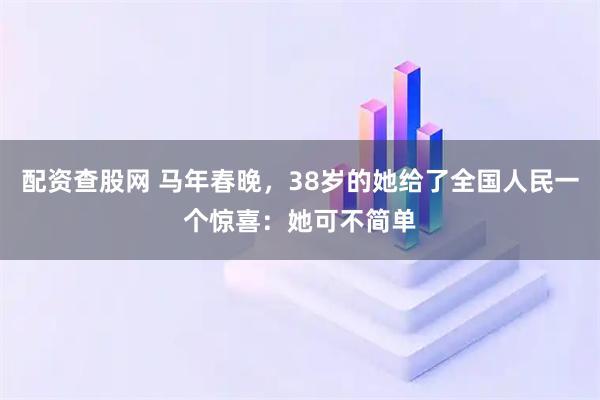 配资查股网 马年春晚，38岁的她给了全国人民一个惊喜：她可不简单