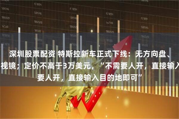 深圳股票配资 特斯拉新车正式下线：无方向盘、无踏板、无后视镜；定价不高于3万美元，“不需要人开，直接输入目的地即可”