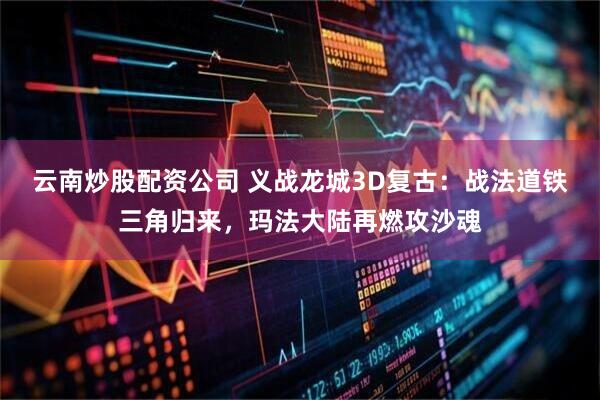 云南炒股配资公司 义战龙城3D复古：战法道铁三角归来，玛法大陆再燃攻沙魂