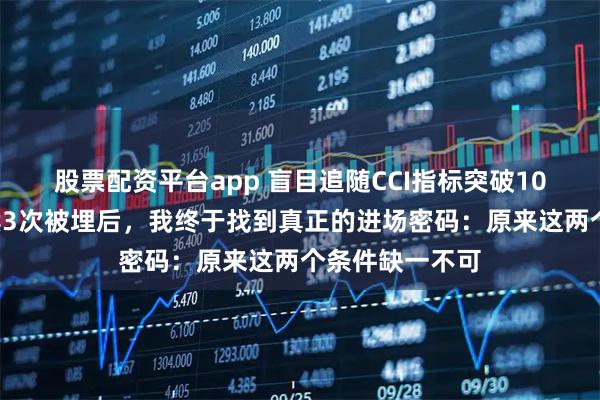 股票配资平台app 盲目追随CCI指标突破100的用法，连续3次被埋后，我终于找到真正的进场密码：原来这两个条件缺一不可