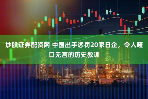 炒股证券配资网 中国出手惩罚20家日企，令人哑口无言的历史教训