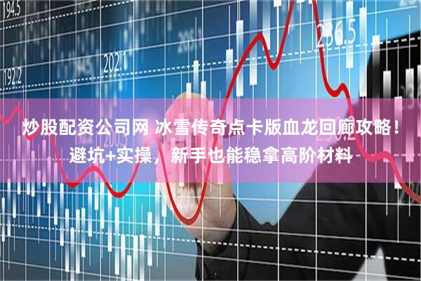 炒股配资公司网 冰雪传奇点卡版血龙回廊攻略！避坑+实操，新手也能稳拿高阶材料