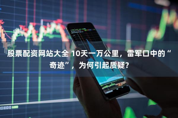 股票配资网站大全 10天一万公里，雷军口中的“奇迹”，为何引起质疑？