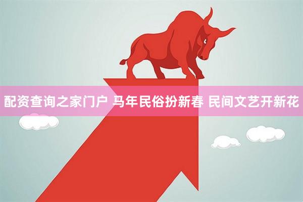 配资查询之家门户 马年民俗扮新春 民间文艺开新花