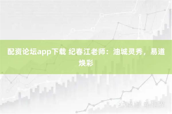 配资论坛app下载 纪春江老师：油城灵秀，易道焕彩