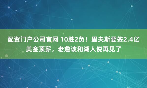配资门户公司官网 10胜2负！里夫斯要签2.4亿美金顶薪，老詹该和湖人说再见了