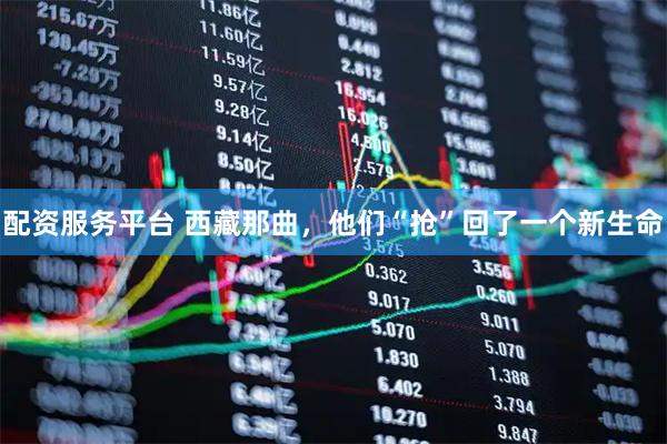 配资服务平台 西藏那曲,他们“抢”回了一个新生命