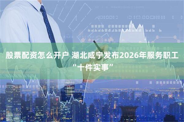 股票配资怎么开户 湖北咸宁发布2026年服务职工“十件实事”