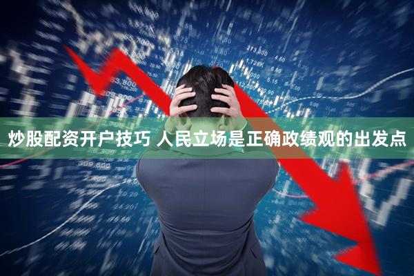 炒股配资开户技巧 人民立场是正确政绩观的出发点