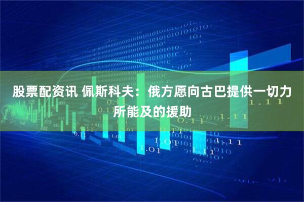 股票配资讯 佩斯科夫：俄方愿向古巴提供一切力所能及的援助