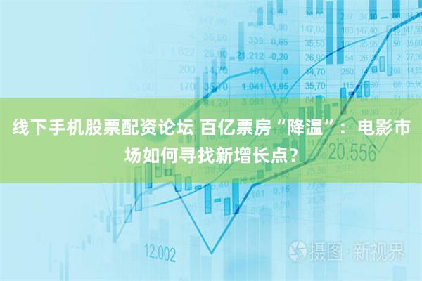 线下手机股票配资论坛 百亿票房“降温”：电影市场如何寻找新增长点？