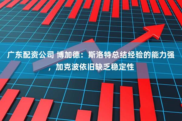 广东配资公司 博加德：斯洛特总结经验的能力强，加克波依旧缺乏稳定性