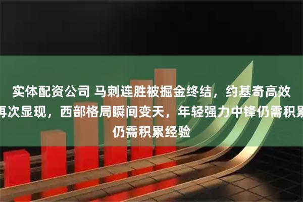 实体配资公司 马刺连胜被掘金终结,约基奇高效全面再次显现,西部格局瞬间变天,年轻强力中锋仍需积累经验