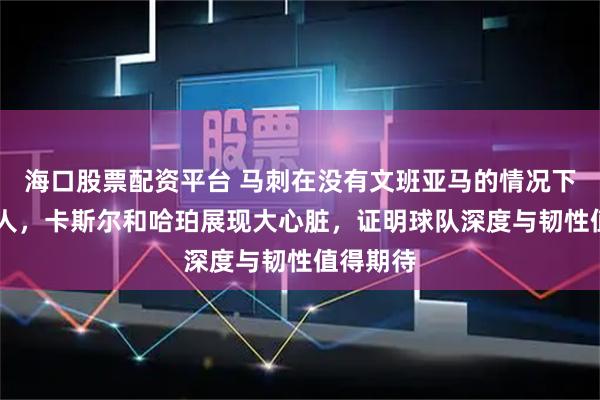 海口股票配资平台 马刺在没有文班亚马的情况下逆转76人，卡斯尔和哈珀展现大心脏，证明球队深度与韧性值得期待