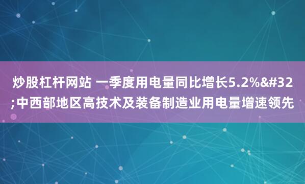 炒股杠杆网站 一季度用电量同比增长5.2% 中西部地区高技术及装备制造业用电量增速领先