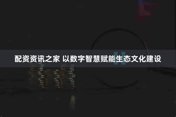 配资资讯之家 以数字智慧赋能生态文化建设